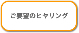 ご要望のヒヤリング